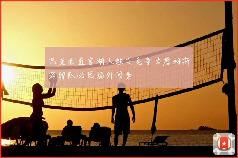 巴克利直言湖人缺乏竞争力詹姆斯若留队必因场外因素