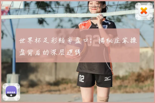 世界杯足彩赔率盘口：揭秘庄家操盘背后的深层逻辑