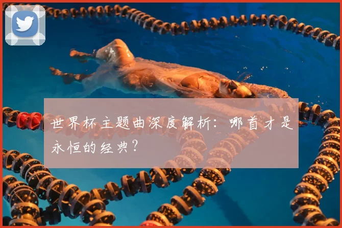 世界杯主题曲深度解析：哪首才是永恒的经典？