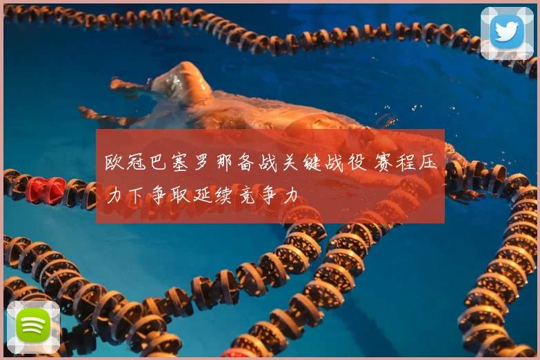 欧冠巴塞罗那备战关键战役 赛程压力下争取延续竞争力