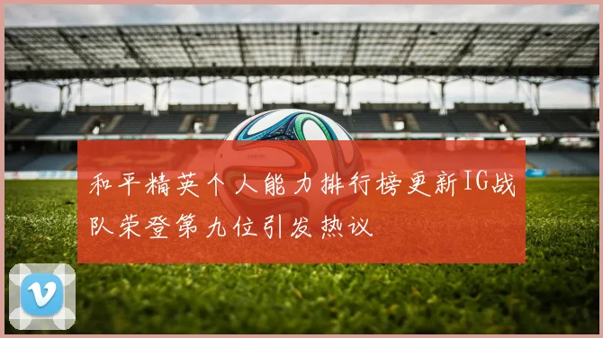 和平精英个人能力排行榜更新IG战队荣登第九位引发热议