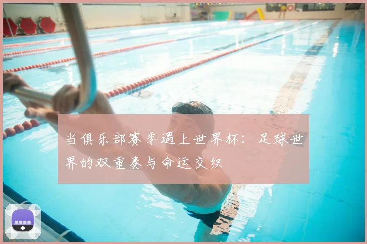 当俱乐部赛季遇上世界杯：足球世界的双重奏与命运交织