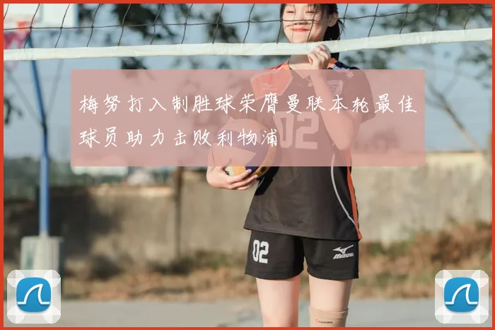 梅努打入制胜球荣膺曼联本轮最佳球员助力击败利物浦