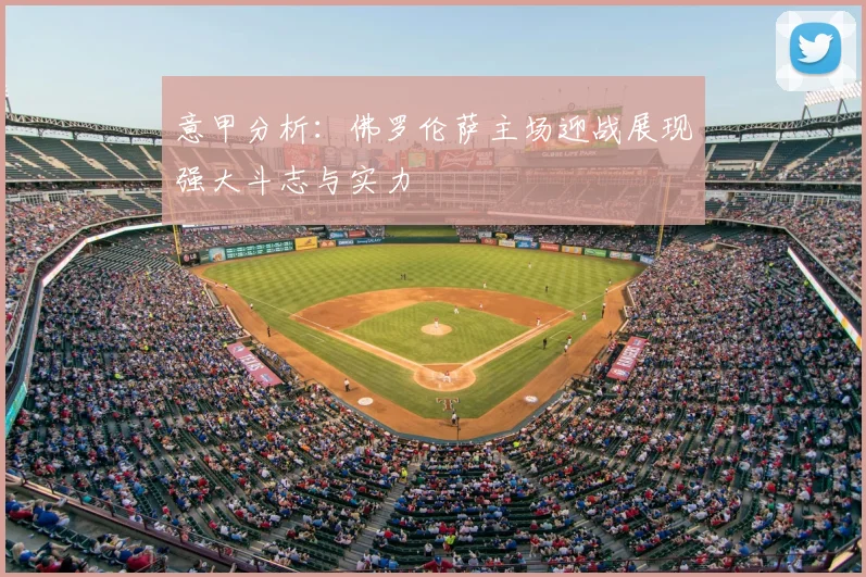 意甲分析:佛罗伦萨主场迎战展现强大斗志与实力