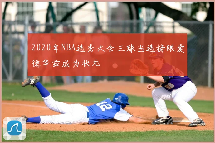 2020年NBA选秀大会三球当选榜眼爱德华兹成为状元