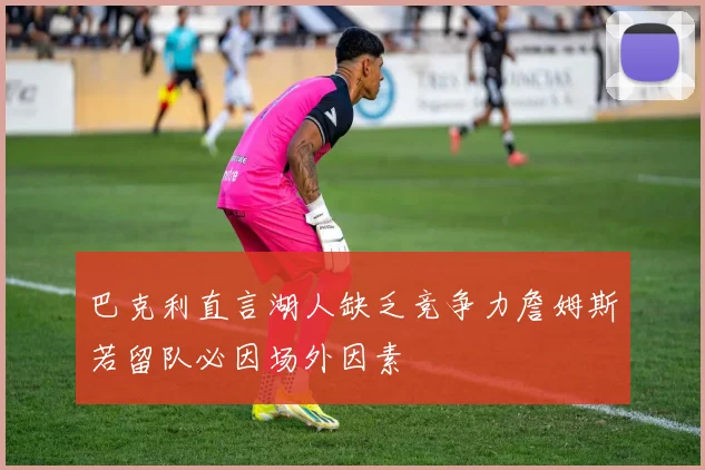 巴克利直言湖人缺乏竞争力詹姆斯若留队必因场外因素