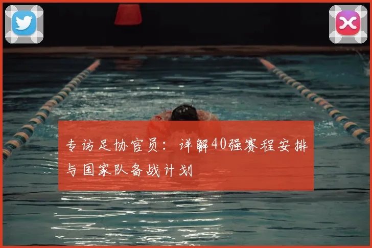 专访足协官员:详解40强赛程安排与国家队备战计划