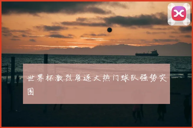 世界杯激烈角逐大热门球队强势突围