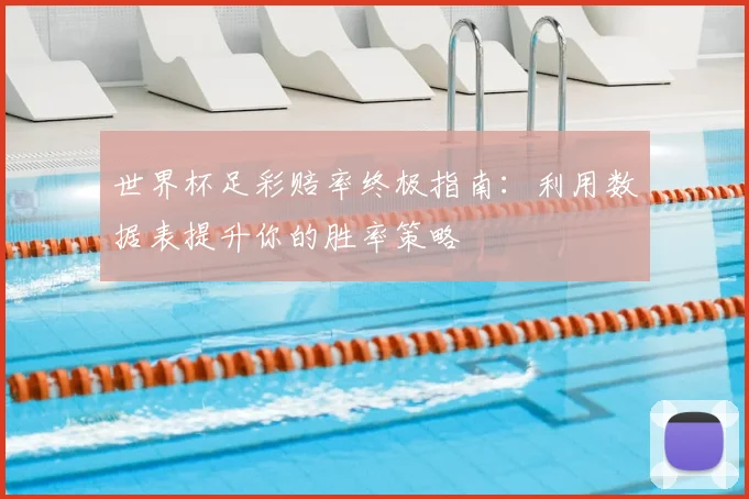 世界杯足彩赔率终极指南：利用数据表提升你的胜率策略