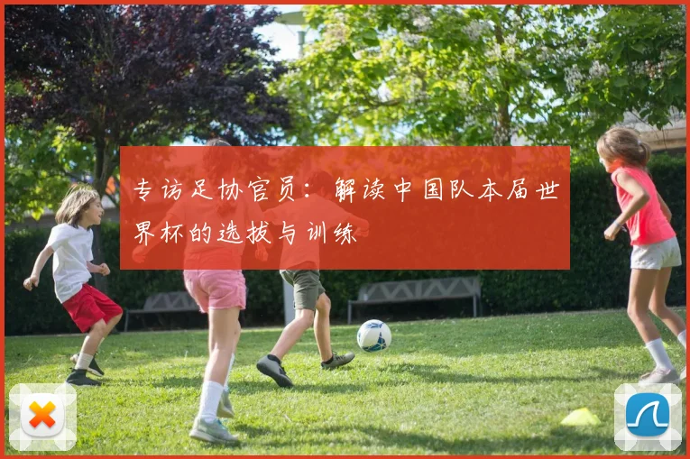 专访足协官员:解读中国队本届世界杯的选拔与训练