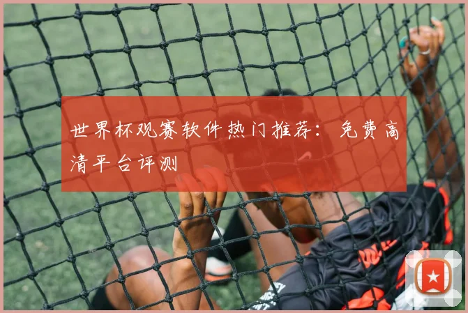 世界杯观赛软件热门推荐：免费高清平台评测