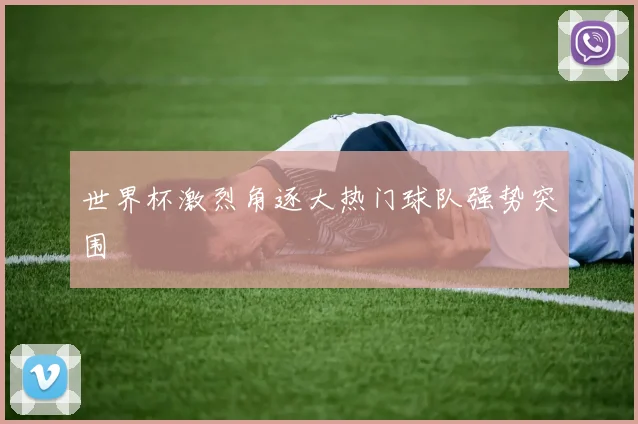 世界杯激烈角逐大热门球队强势突围