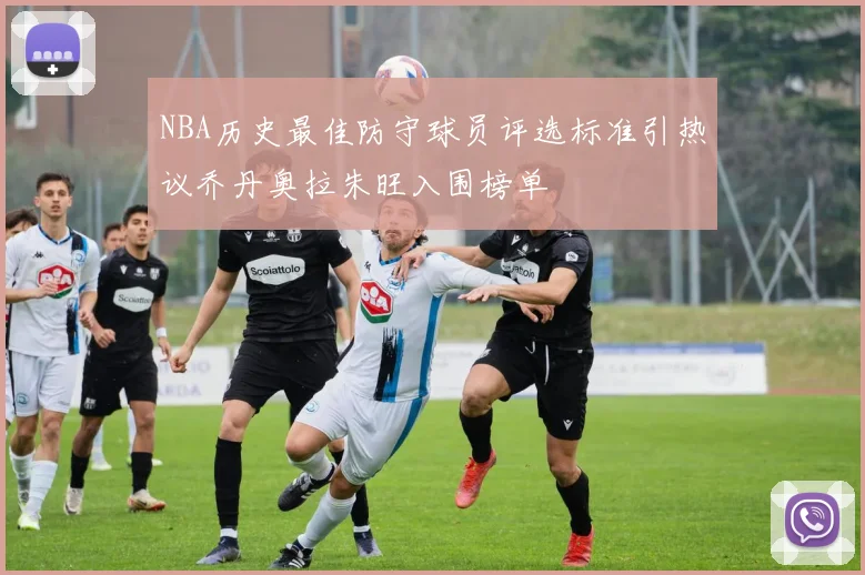 NBA历史最佳防守球员评选标准引热议乔丹奥拉朱旺入围榜单