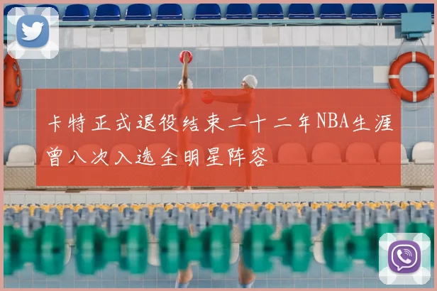 卡特正式退役结束二十二年NBA生涯曾八次入选全明星阵容