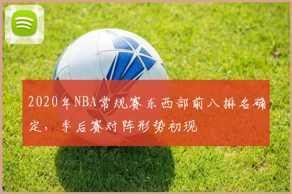 2020年NBA常规赛东西部前八排名确定，季后赛对阵形势初现