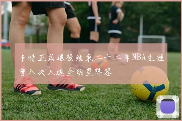 卡特正式退役结束二十二年NBA生涯曾八次入选全明星阵容