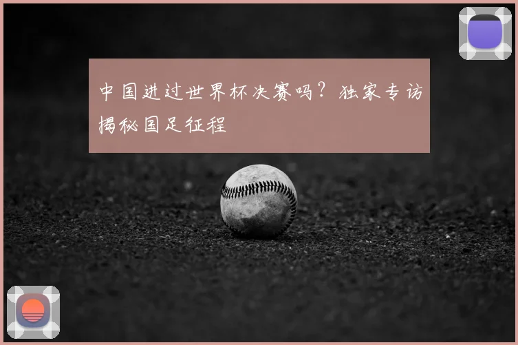 中国进过世界杯决赛吗？独家专访揭秘国足征程
