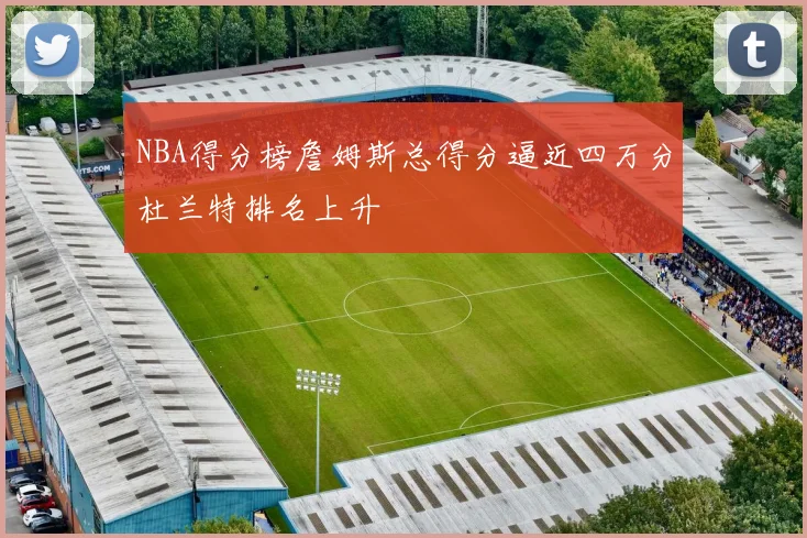 NBA得分榜詹姆斯总得分逼近四万分杜兰特排名上升