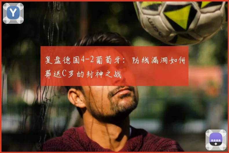 复盘德国4-2葡萄牙：防线漏洞如何葬送C罗的封神之战