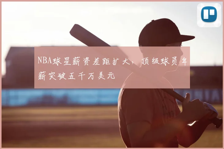 NBA球星薪资差距扩大，顶级球员年薪突破五千万美元