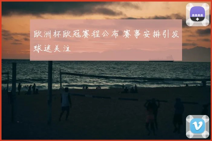 欧洲杯欧冠赛程公布 赛事安排引发球迷关注
