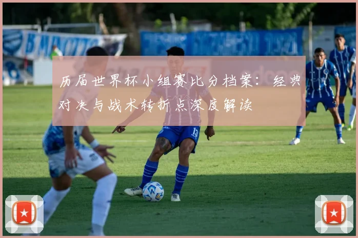 历届世界杯小组赛比分档案：经典对决与战术转折点深度解读