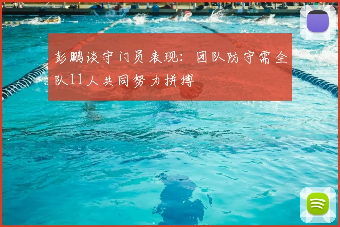 彭鹏谈守门员表现：团队防守需全队11人共同努力拼搏