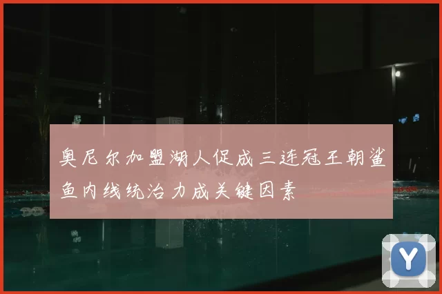 奥尼尔加盟湖人促成三连冠王朝鲨鱼内线统治力成关键因素