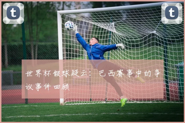 世界杯假球疑云：巴西赛事中的争议事件回顾