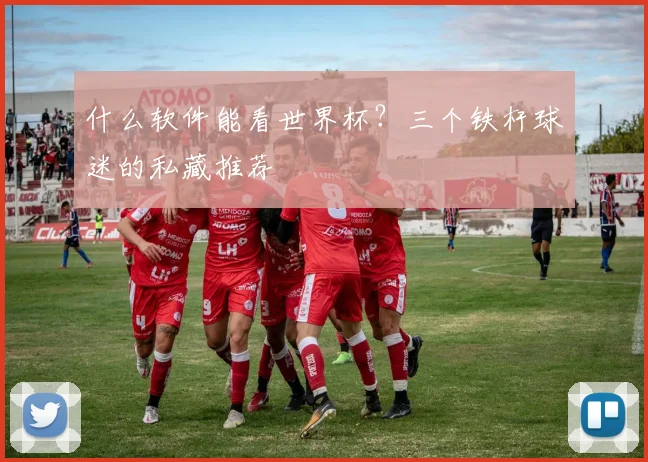 什么软件能看世界杯？三个铁杆球迷的私藏推荐