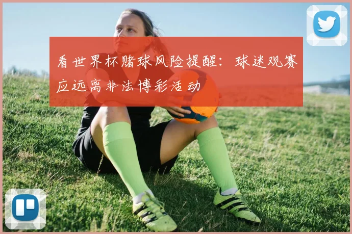 看世界杯赌球风险提醒：球迷观赛应远离非法博彩活动