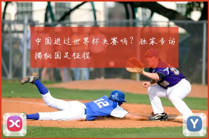 中国进过世界杯决赛吗？独家专访揭秘国足征程