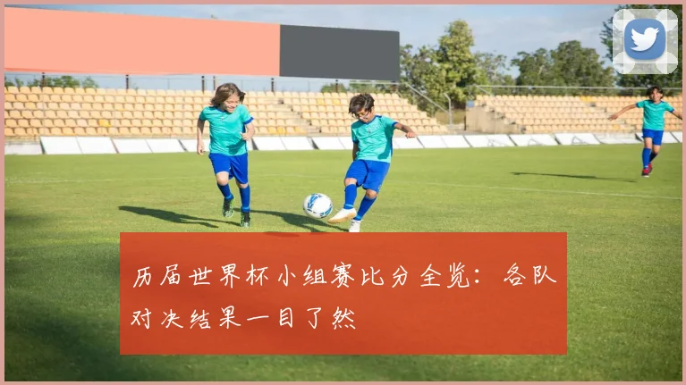 历届世界杯小组赛比分全览：各队对决结果一目了然