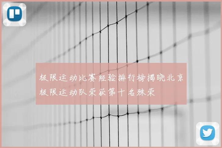 极限运动比赛经验排行榜揭晓北京极限运动队荣获第十名殊荣