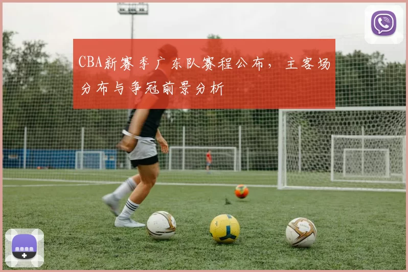 CBA新赛季广东队赛程公布，主客场分布与争冠前景分析