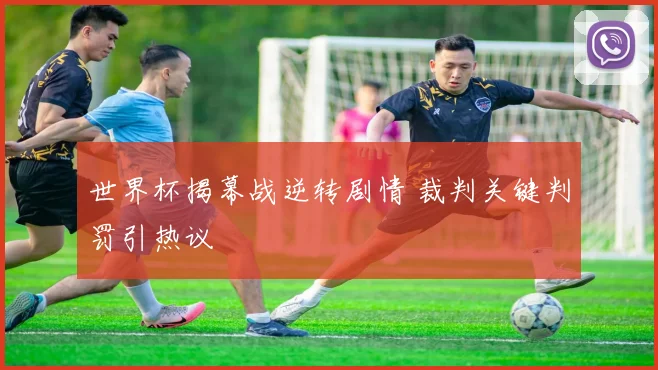 世界杯揭幕战逆转剧情 裁判关键判罚引热议
