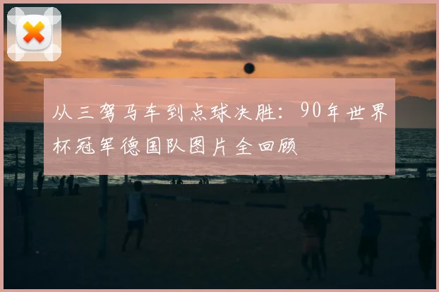 从三驾马车到点球决胜：90年世界杯冠军德国队图片全回顾