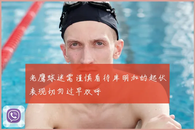 老鹰球迷需谨慎看待库明加的起伏表现切勿过早欢呼