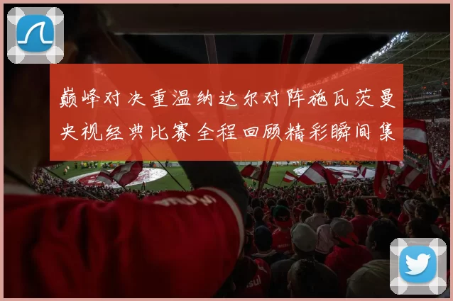 巅峰对决重温纳达尔对阵施瓦茨曼央视经典比赛全程回顾精彩瞬间集