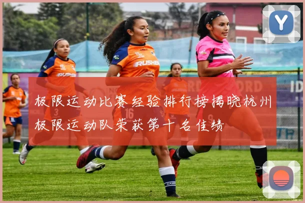 极限运动比赛经验排行榜揭晓杭州极限运动队荣获第十名佳绩