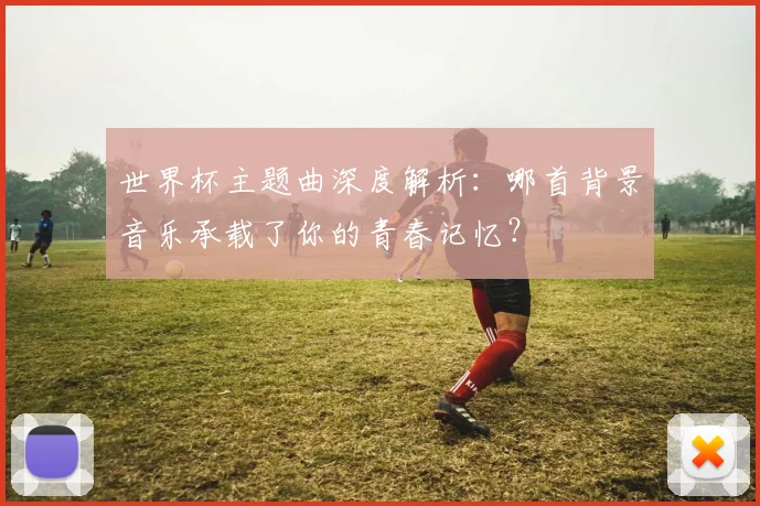 世界杯主题曲深度解析：哪首背景音乐承载了你的青春记忆？