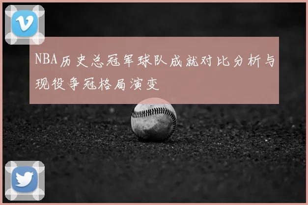 NBA历史总冠军球队成就对比分析与现役争冠格局演变