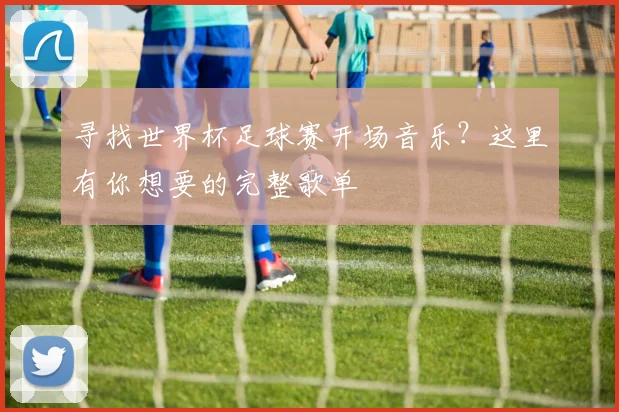 寻找世界杯足球赛开场音乐？这里有你想要的完整歌单