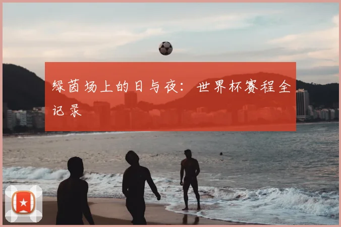 绿茵场上的日与夜：世界杯赛程全记录