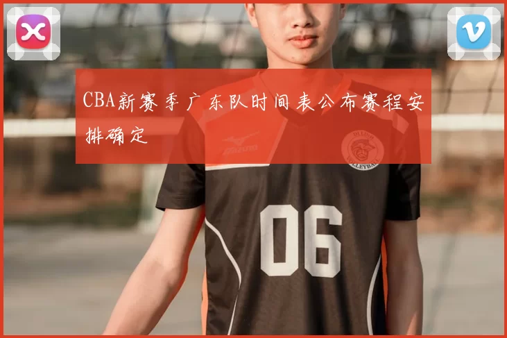 CBA新赛季广东队时间表公布赛程安排确定