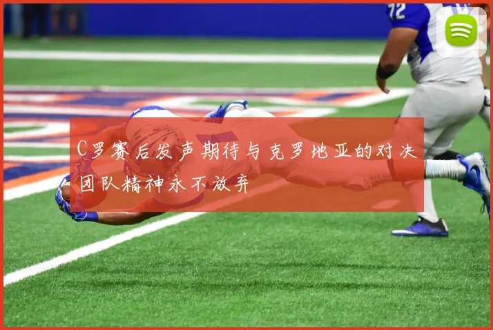C罗赛后发声期待与克罗地亚的对决团队精神永不放弃