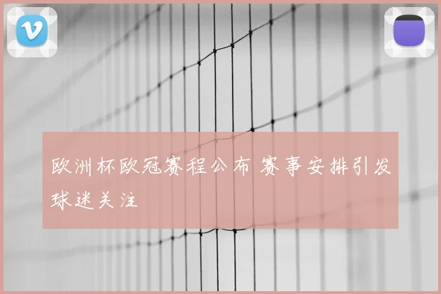 欧洲杯欧冠赛程公布 赛事安排引发球迷关注