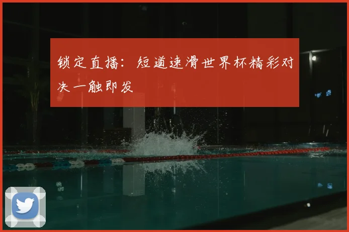 锁定直播：短道速滑世界杯精彩对决一触即发