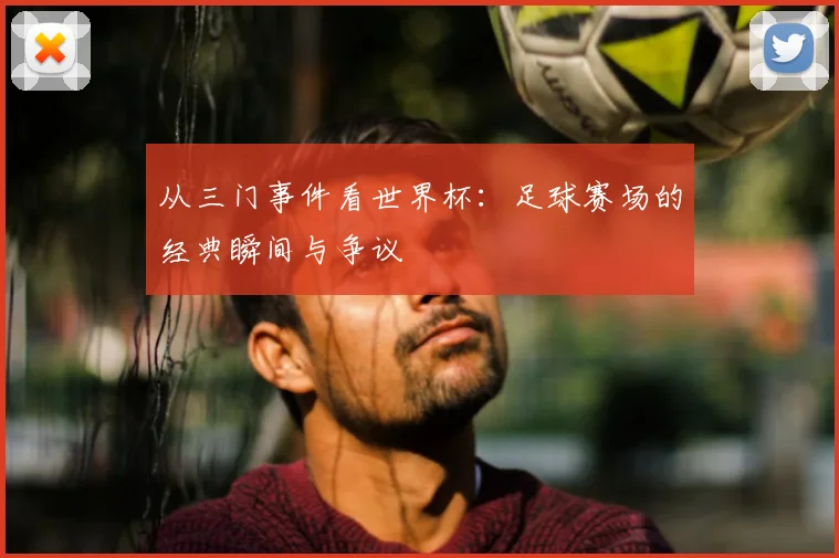 从三门事件看世界杯：足球赛场的经典瞬间与争议