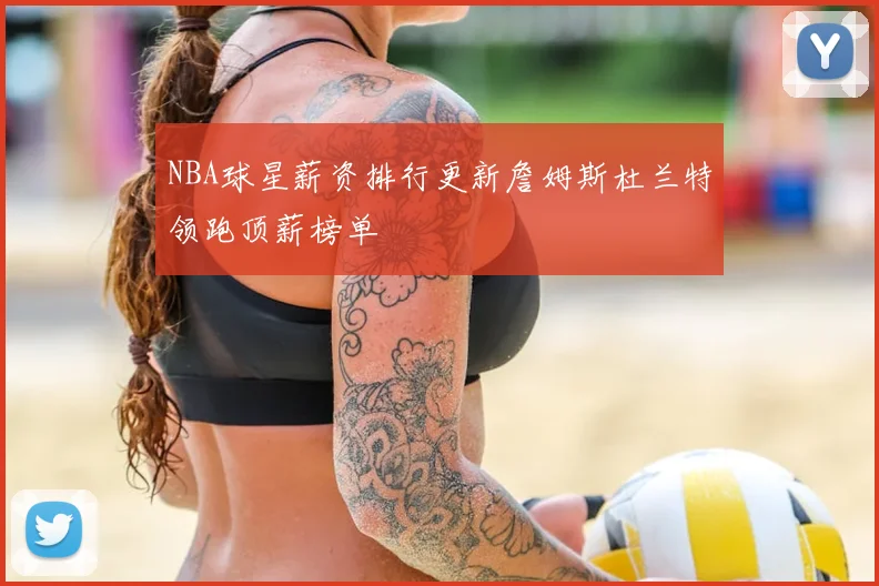 NBA球星薪资排行更新詹姆斯杜兰特领跑顶薪榜单